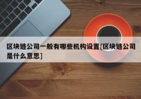 区块链公司一般有哪些机构设置[区块链公司是什么意思]