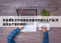 食品安全公司利用区块链技术做什么产品[食品安全产业的商机]