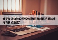 俄罗斯区块链公司税收[俄罗斯对区块链技术持有积极态度]