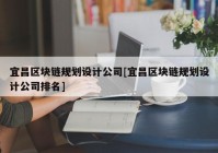 宜昌区块链规划设计公司[宜昌区块链规划设计公司排名]