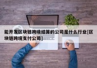 能开发区块链跨境结算的公司是什么行业[区块链跨境支付公司]