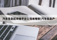 汽车生态区块链平台公司有哪些[汽车生态产品]