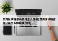 澳洲区块链咨询公司怎么样啊[澳洲区块链咨询公司怎么样啊多少钱]