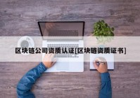 区块链公司资质认证[区块链资质证书]