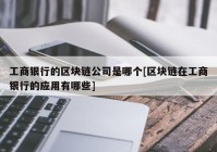 工商银行的区块链公司是哪个[区块链在工商银行的应用有哪些]