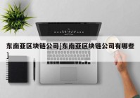 东南亚区块链公司[东南亚区块链公司有哪些]