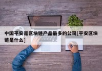 中国平安是区块链产品最多的公司[平安区块链是什么]