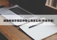 湖南和信华安区块链公司怎么样[和信华通]