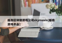 越南区块链游戏公司skymavis[越南游戏平台]