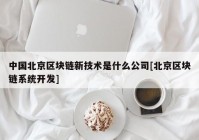 中国北京区块链新技术是什么公司[北京区块链系统开发]