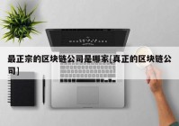 最正宗的区块链公司是哪家[真正的区块链公司]