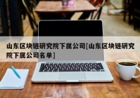 山东区块链研究院下属公司[山东区块链研究院下属公司名单]