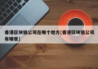 香港区块链公司在哪个地方[香港区块链公司有哪些]