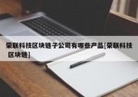 荣联科技区块链子公司有哪些产品[荣联科技 区块链]