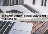 长沙区块链公司龙头[长沙市区块链产业发展三年行动计划]