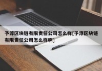 予淳区块链有限责任公司怎么样[予淳区块链有限责任公司怎么样啊]