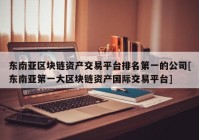 东南亚区块链资产交易平台排名第一的公司[东南亚第一大区块链资产国际交易平台]