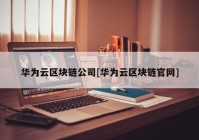 华为云区块链公司[华为云区块链官网]