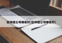 区块链公司哪些好[区块链公司哪些好]