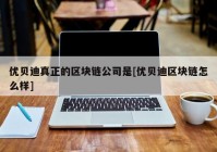 优贝迪真正的区块链公司是[优贝迪区块链怎么样]