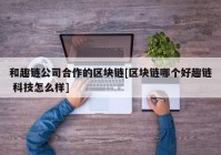 和趣链公司合作的区块链[区块链哪个好趣链 科技怎么样]