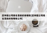 区块链公司排名靠前的有哪些[区块链公司排名靠前的有哪些公司]