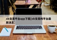 ok交易平台app下载[ok交易所平台最新消息]