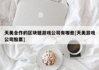 天美合作的区块链游戏公司有哪些[天美游戏公司股票]