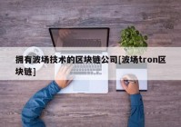 拥有波场技术的区块链公司[波场tron区块链]