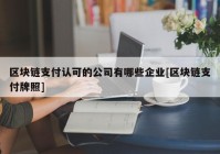 区块链支付认可的公司有哪些企业[区块链支付牌照]