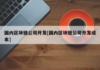 国内区块链公司开发[国内区块链公司开发成本]