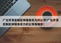 广元开发定制区块链有实力的公司[广元开发定制区块链有实力的公司有哪些]