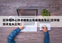 区块链核心技术哪些公司最强南海云[区块链技术龙头公司]