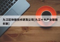 九江区块链技术研发公司[九江十大产业链链长制]