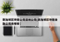 新加坡区块链公司深圳公司[新加坡区块链金融公司有哪些]