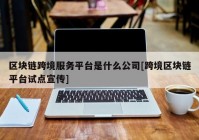 区块链跨境服务平台是什么公司[跨境区块链平台试点宣传]