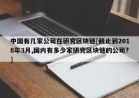 中国有几家公司在研究区块链[截止到2018年3月,国内有多少家研究区块链的公司?]