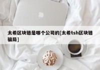 太希区块链是哪个公司的[太希tsh区块链骗局]