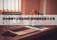 区块链哪个公司比较好[区块链排名前十公司]