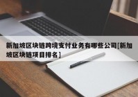 新加坡区块链跨境支付业务有哪些公司[新加坡区块链项目排名]