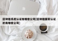 区块链系统认证有哪些公司[区块链国家认证的有哪些公司]