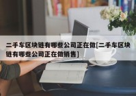 二手车区块链有哪些公司正在做[二手车区块链有哪些公司正在做销售]