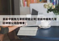 目前中国有几家区块链公司[目前中国有几家区块链公司在哪里]