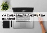 广州区块链食品安全公司[广州区块链食品安全公司有哪些]