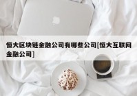 恒大区块链金融公司有哪些公司[恒大互联网金融公司]