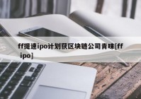 ff提速ipo计划获区块链公司青睐[ff ipo]