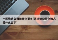 一区块链公司被责令更名[区块链公司创始人是什么名字]