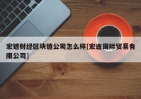 宏链财经区块链公司怎么样[宏连国际贸易有限公司]