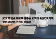 武汉跨境金融区块链平台公司排名[武汉跨境金融区块链平台公司排名]