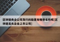 区块链央企公司发行的股票有哪些名称呢[区块链龙头企业上市公司]